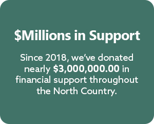 $Millions in Support.  Since 2018, we’ve donated nearly $3,000,000.00 in
financial support throughout the North Country.